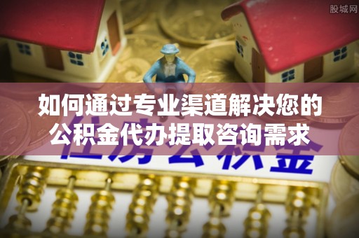 铜鼓如何通过专业渠道解决您的公积金代办提取咨询需求