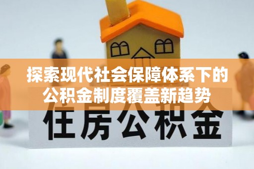 铜鼓探索现代社会保障体系下的公积金制度覆盖新趋势