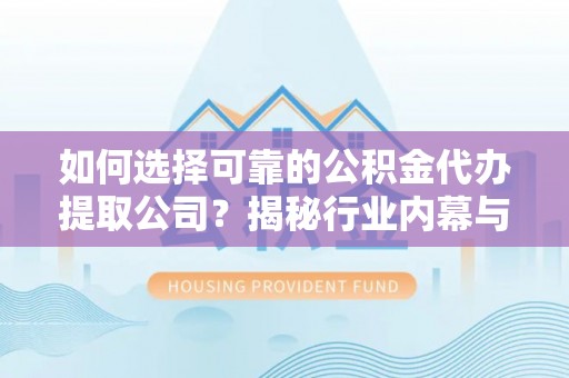 铜鼓如何选择可靠的公积金代办提取公司？揭秘行业内幕与服务指南
