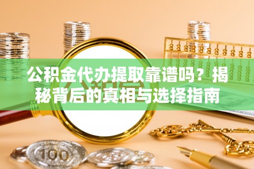铜鼓公积金代办提取靠谱吗？揭秘背后的真相与选择指南