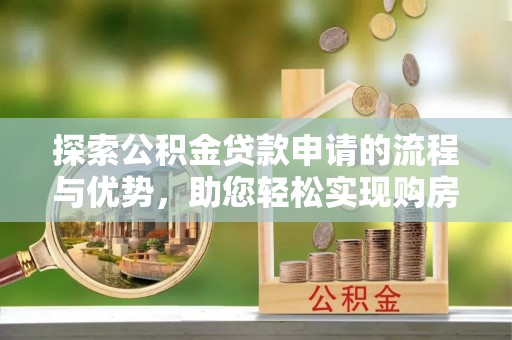 铜鼓探索公积金贷款申请的流程与优势，助您轻松实现购房梦想