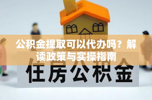 铜鼓公积金提取可以代办吗？解读政策与实操指南