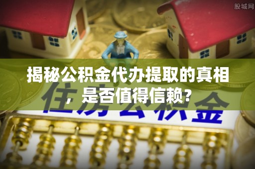 铜鼓揭秘公积金代办提取的真相，是否值得信赖？