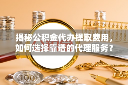 铜鼓揭秘公积金代办提取费用，如何选择靠谱的代理服务？