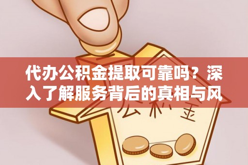 铜鼓代办公积金提取可靠吗？深入了解服务背后的真相与风险