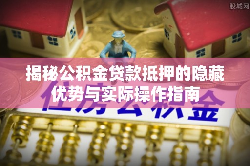 铜鼓揭秘公积金贷款抵押的隐藏优势与实际操作指南