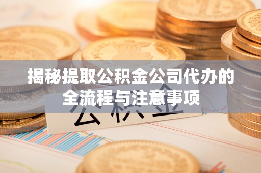 铜鼓揭秘提取公积金公司代办的全流程与注意事项