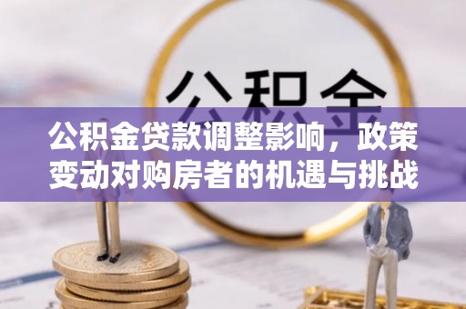 铜鼓公积金贷款调整影响，政策变动对购房者的机遇与挑战
