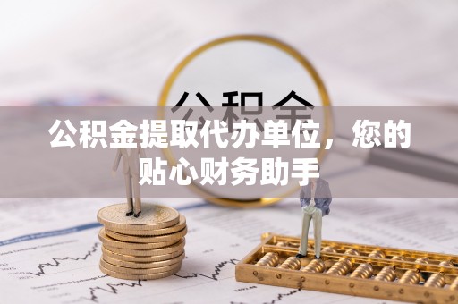 铜鼓公积金提取代办单位，您的贴心财务助手