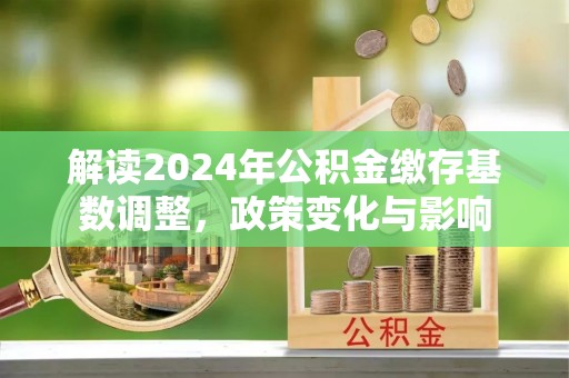 铜鼓解读2024年公积金缴存基数调整，政策变化与影响
