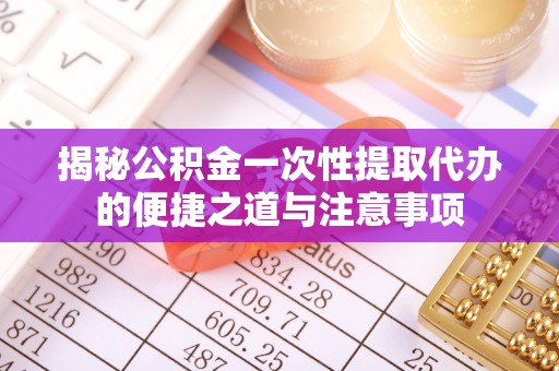 铜鼓揭秘公积金一次性提取代办的便捷之道与注意事项