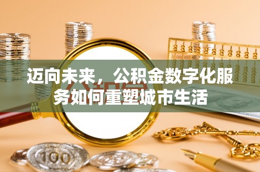 铜鼓迈向未来，公积金数字化服务如何重塑城市生活