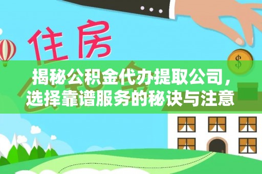 铜鼓揭秘公积金代办提取公司，选择靠谱服务的秘诀与注意事项