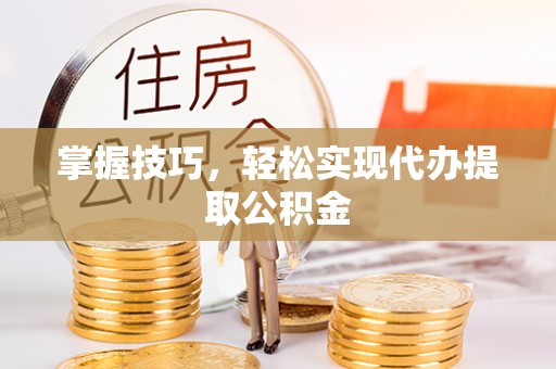 铜鼓掌握技巧，轻松实现代办提取公积金