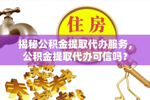 铜鼓揭秘公积金提取代办服务，公积金提取代办可信吗？