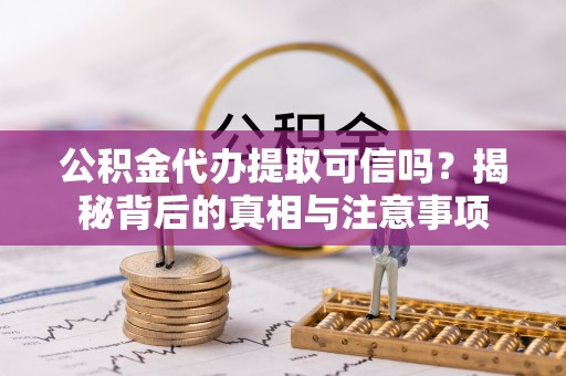 铜鼓公积金代办提取可信吗？揭秘背后的真相与注意事项