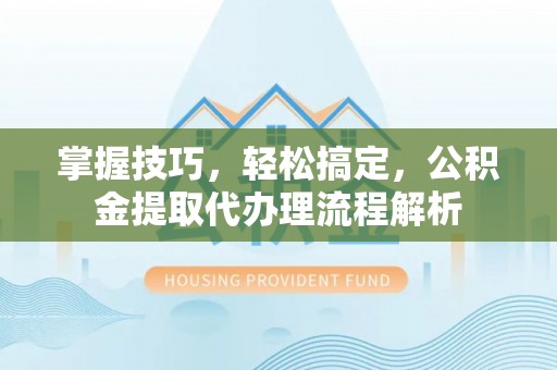 铜鼓掌握技巧，轻松搞定，公积金提取代办理流程解析