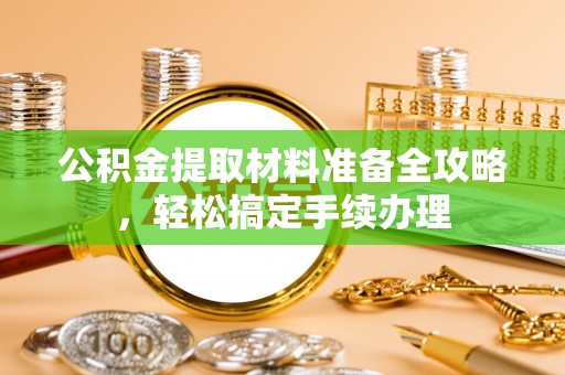 铜鼓公积金提取材料准备全攻略，轻松搞定手续办理