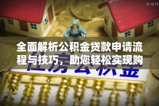 铜鼓全面解析公积金贷款申请流程与技巧，助您轻松实现购房梦想