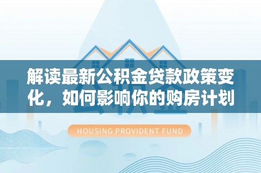 铜鼓解读最新公积金贷款政策变化，如何影响你的购房计划？