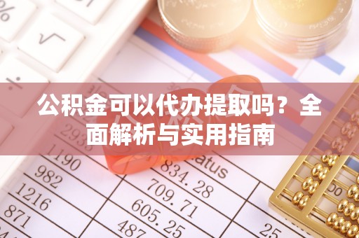 铜鼓公积金可以代办提取吗？全面解析与实用指南