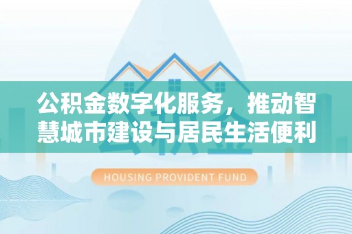 铜鼓公积金数字化服务，推动智慧城市建设与居民生活便利化