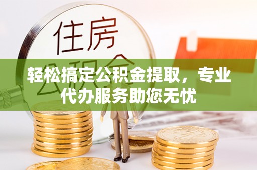 铜鼓轻松搞定公积金提取，专业代办服务助您无忧
