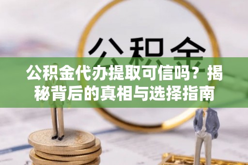 铜鼓公积金代办提取可信吗？揭秘背后的真相与选择指南