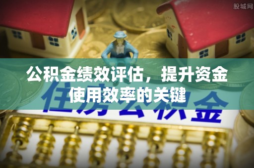 铜鼓公积金绩效评估，提升资金使用效率的关键