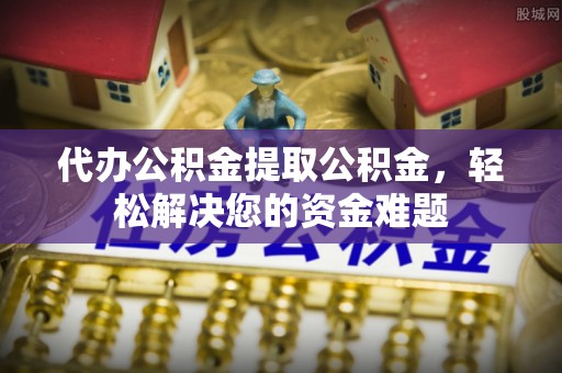 铜鼓代办公积金提取公积金，轻松解决您的资金难题