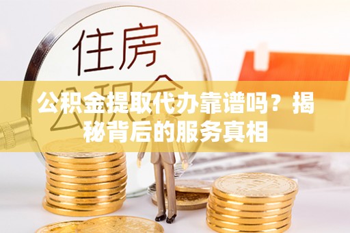 铜鼓公积金提取代办靠谱吗？揭秘背后的服务真相