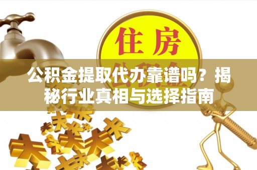 铜鼓公积金提取代办靠谱吗？揭秘行业真相与选择指南