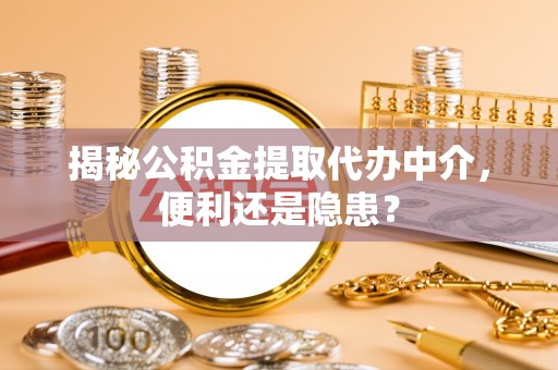 铜鼓揭秘公积金提取代办中介，便利还是隐患？