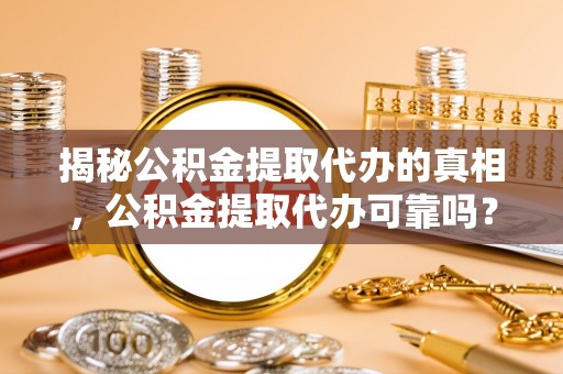 铜鼓揭秘公积金提取代办的真相，公积金提取代办可靠吗？