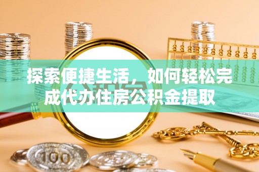 铜鼓探索便捷生活，如何轻松完成代办住房公积金提取