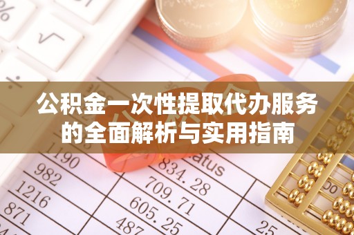 铜鼓公积金一次性提取代办服务的全面解析与实用指南