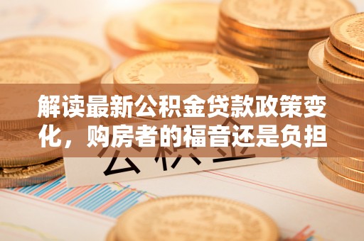 铜鼓解读最新公积金贷款政策变化，购房者的福音还是负担？