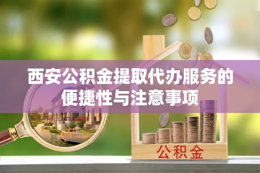 铜鼓西安公积金提取代办服务的便捷性与注意事项