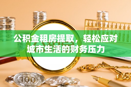 铜鼓公积金租房提取，轻松应对城市生活的财务压力