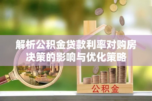 铜鼓解析公积金贷款利率对购房决策的影响与优化策略