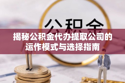 铜鼓揭秘公积金代办提取公司的运作模式与选择指南