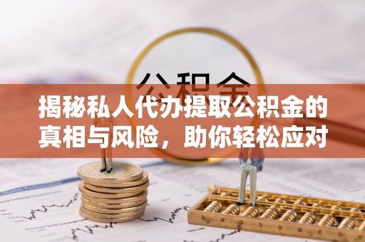铜鼓揭秘私人代办提取公积金的真相与风险，助你轻松应对资金难题