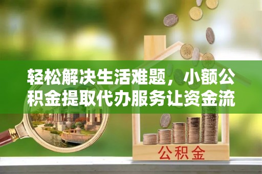 铜鼓轻松解决生活难题，小额公积金提取代办服务让资金流动更便捷