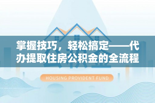 铜鼓掌握技巧，轻松搞定——代办提取住房公积金的全流程解析