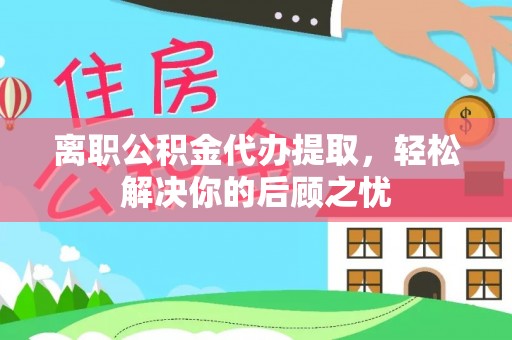 铜鼓离职公积金代办提取，轻松解决你的后顾之忧