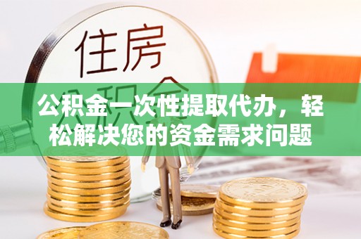 铜鼓公积金一次性提取代办，轻松解决您的资金需求问题