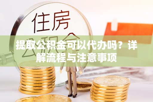 铜鼓提取公积金可以代办吗？详解流程与注意事项