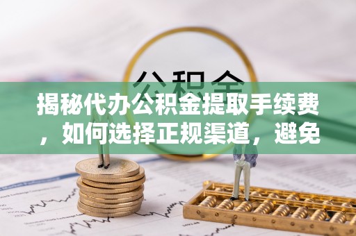 铜鼓揭秘代办公积金提取手续费，如何选择正规渠道，避免上当受骗