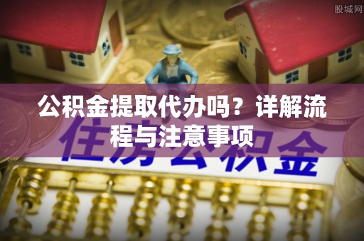 铜鼓公积金提取代办吗？详解流程与注意事项