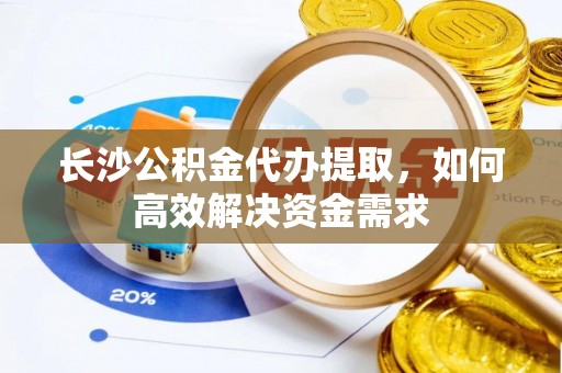 铜鼓长沙公积金代办提取，如何高效解决资金需求